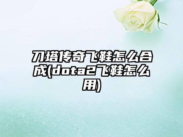 刀塔传奇飞鞋怎么合成(dota2飞鞋怎么用)