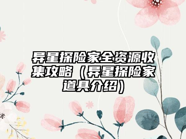 异星探险家全资源收集攻略（异星探险家道具介绍）