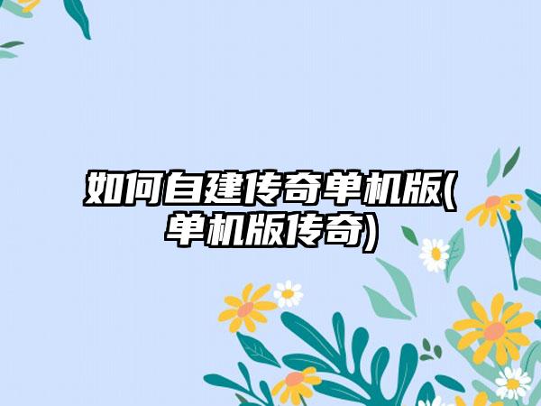 如何自建传奇单机版(单机版传奇)