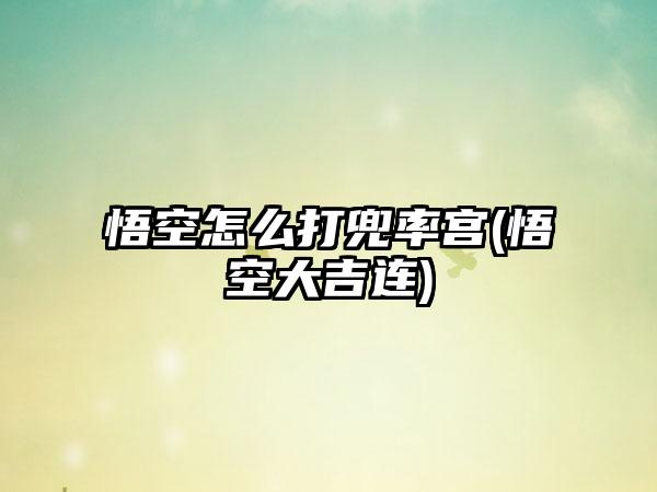 悟空怎么打兜率宫(悟空大吉连)