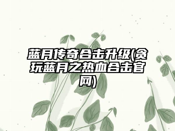 蓝月传奇合击升级(贪玩蓝月之热血合击官网)