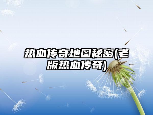 热血传奇地图秘密(老版热血传奇)