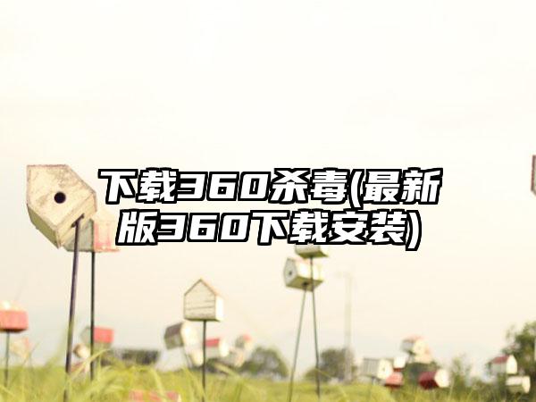 下载360杀毒(最新版360下载安装)