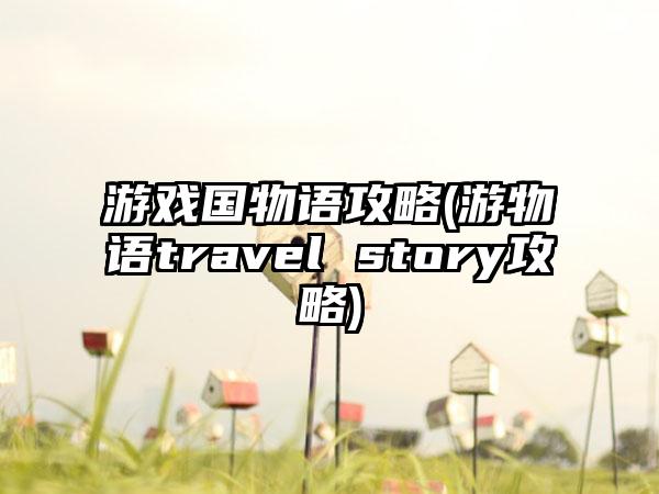 游戏国物语攻略(游物语travel story攻略)