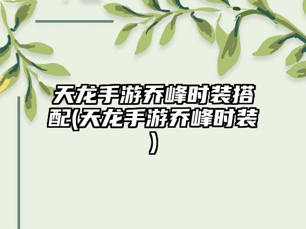 天龙手游乔峰时装搭配(天龙手游乔峰时装)