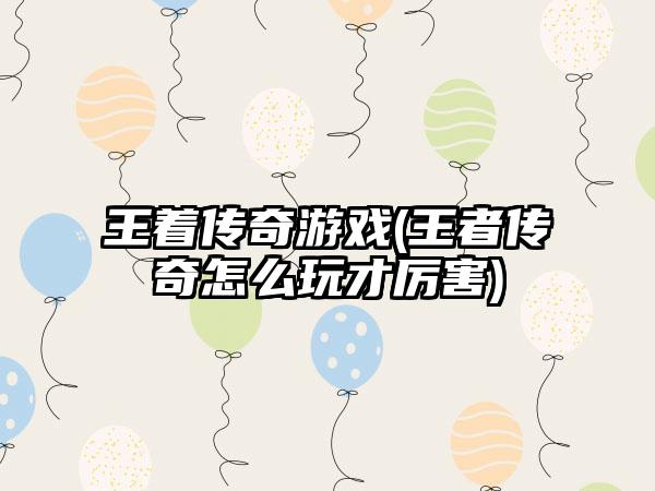 王着传奇游戏(王者传奇怎么玩才厉害)