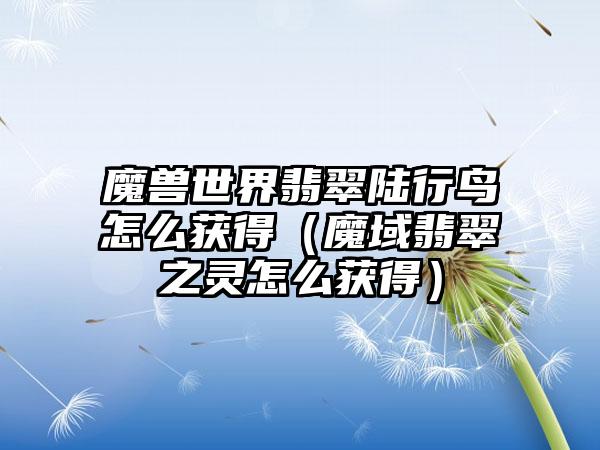 魔兽世界翡翠陆行鸟怎么获得（魔域翡翠之灵怎么获得）