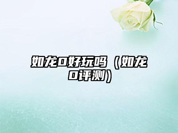 如龙0好玩吗（如龙0评测）