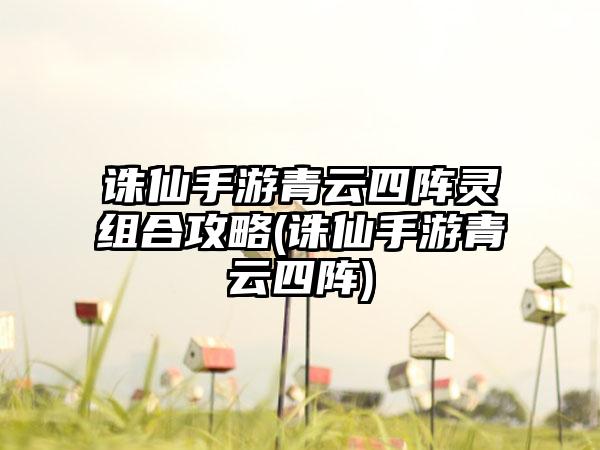 诛仙手游青云四阵灵组合攻略(诛仙手游青云四阵)