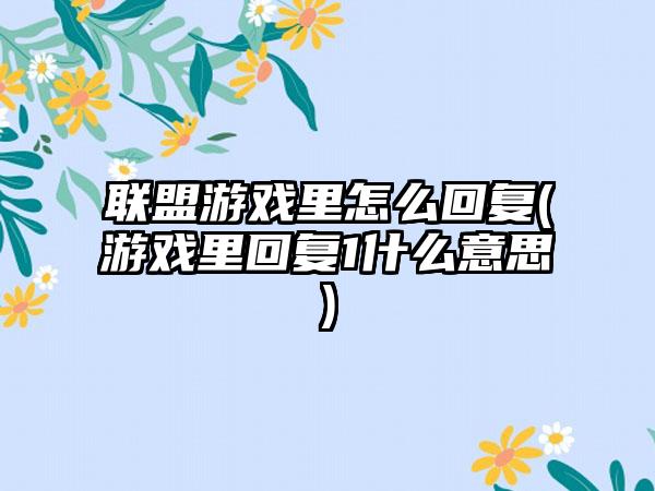 联盟游戏里怎么回复(游戏里回复1什么意思)