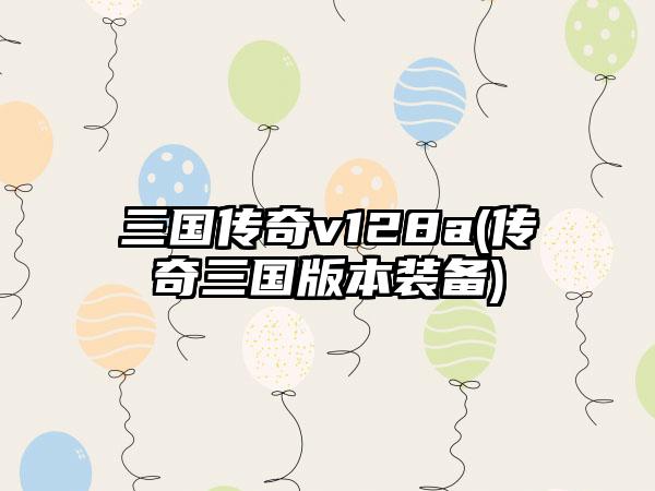 三国传奇v128a(传奇三国版本装备)