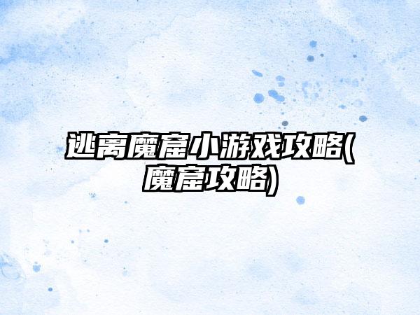 逃离魔窟小游戏攻略(魔窟攻略)
