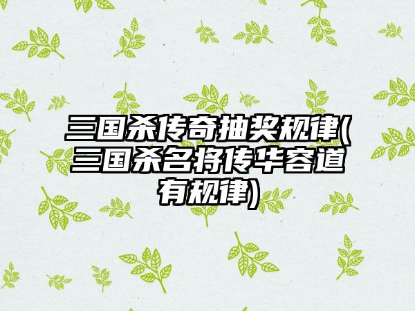 三国杀传奇抽奖规律(三国杀名将传华容道有规律)