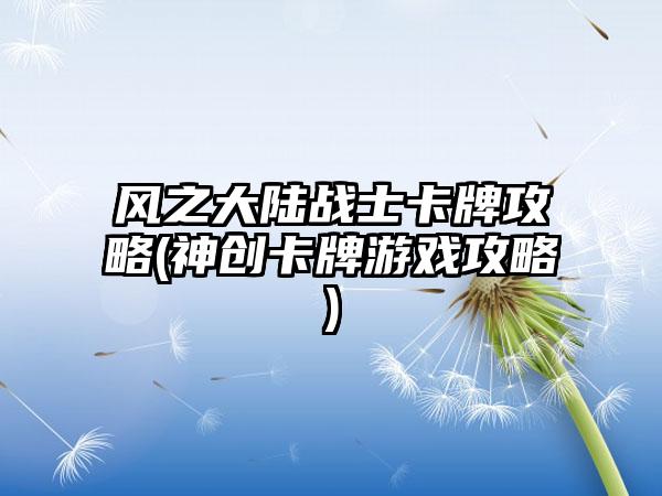风之大陆战士卡牌攻略(神创卡牌游戏攻略)