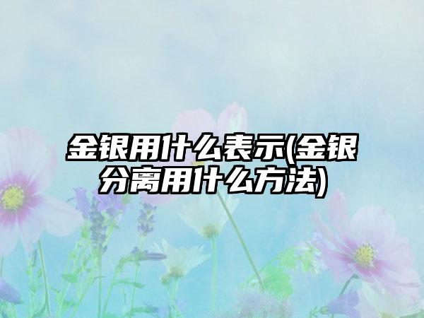 金银用什么表示(金银分离用什么方法)