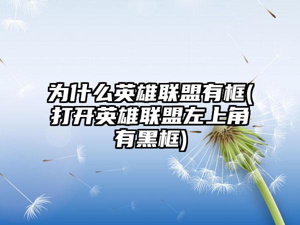 为什么英雄联盟有框(打开英雄联盟左上角有黑框)