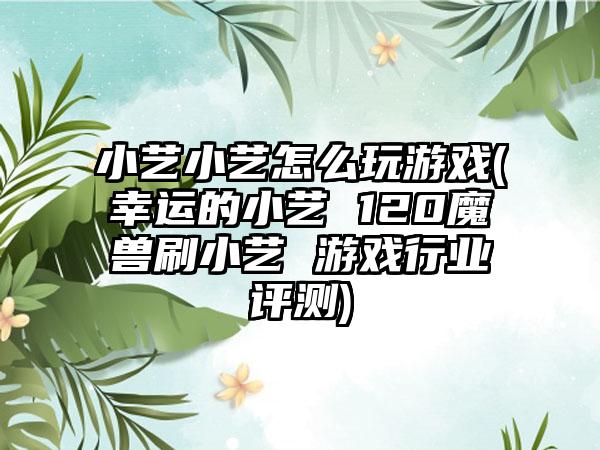 小艺小艺怎么玩游戏(幸运的小艺 120魔兽刷小艺 游戏行业评测)