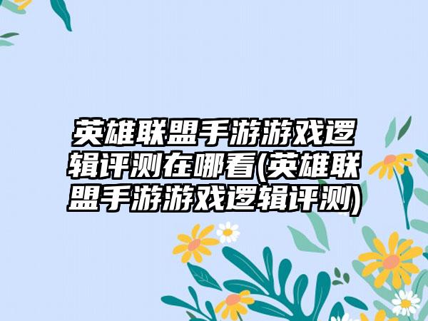 英雄联盟手游游戏逻辑评测在哪看(英雄联盟手游游戏逻辑评测)