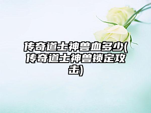 传奇道士神兽血多少(传奇道士神兽锁定攻击)