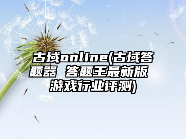 古域online(古域答题器 答题王最新版 游戏行业评测)