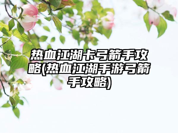 热血江湖卡弓箭手攻略(热血江湖手游弓箭手攻略)