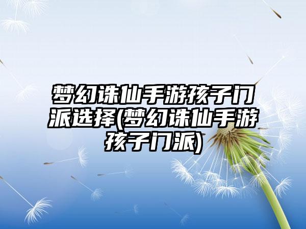 梦幻诛仙手游孩子门派选择(梦幻诛仙手游孩子门派)