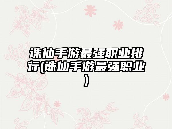 诛仙手游最强职业排行(诛仙手游最强职业)