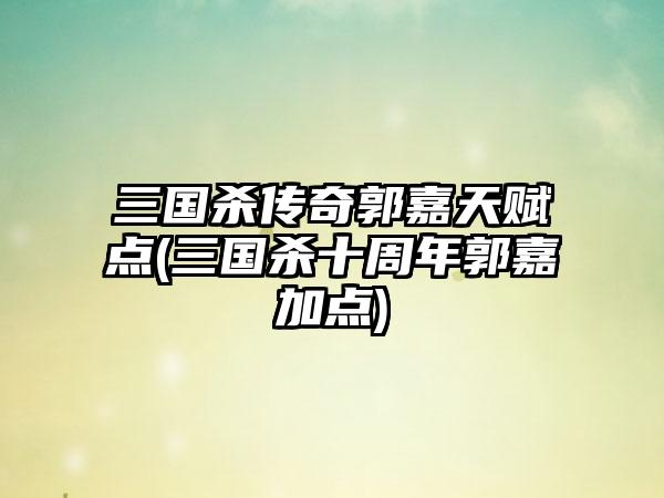 三国杀传奇郭嘉天赋点(三国杀十周年郭嘉加点)