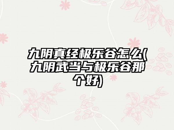 九阴真经极乐谷怎么(九阴武当与极乐谷那个好)