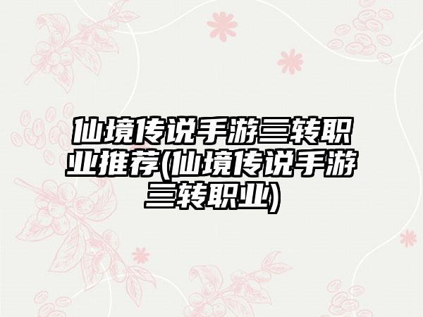 仙境传说手游三转职业推荐(仙境传说手游三转职业)