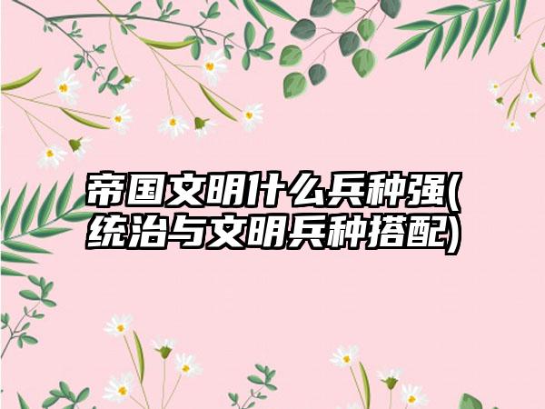 帝国文明什么兵种强(统治与文明兵种搭配)