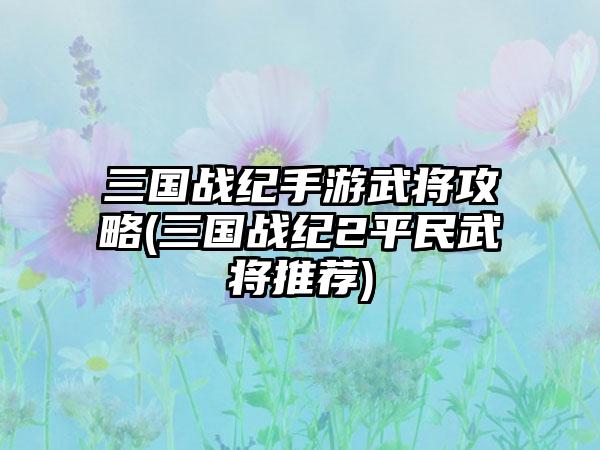 三国战纪手游武将攻略(三国战纪2平民武将推荐)