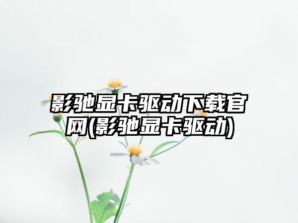 影驰显卡驱动下载官网(影驰显卡驱动)