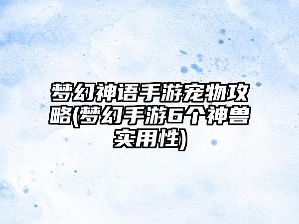 梦幻神语手游宠物攻略(梦幻手游6个神兽实用性)