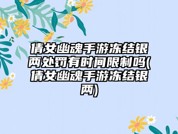 倩女幽魂手游冻结银两处罚有时间限制吗(倩女幽魂手游冻结银两)