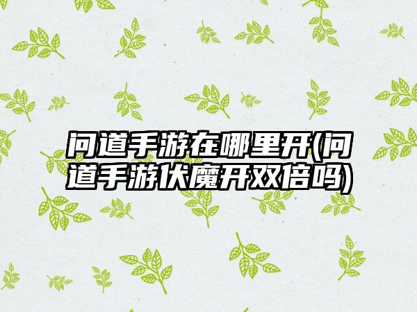问道手游在哪里开(问道手游伏魔开双倍吗)