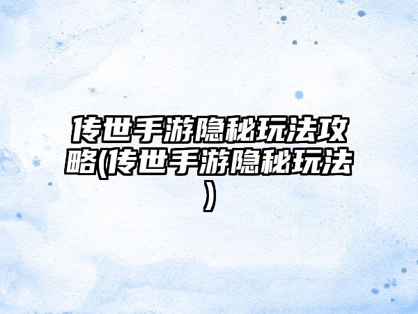 传世手游隐秘玩法攻略(传世手游隐秘玩法)