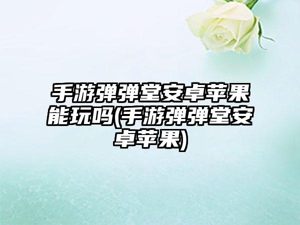 手游弹弹堂安卓苹果能玩吗(手游弹弹堂安卓苹果)