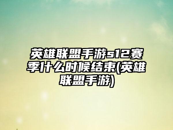 英雄联盟手游s12赛季什么时候结束(英雄联盟手游)