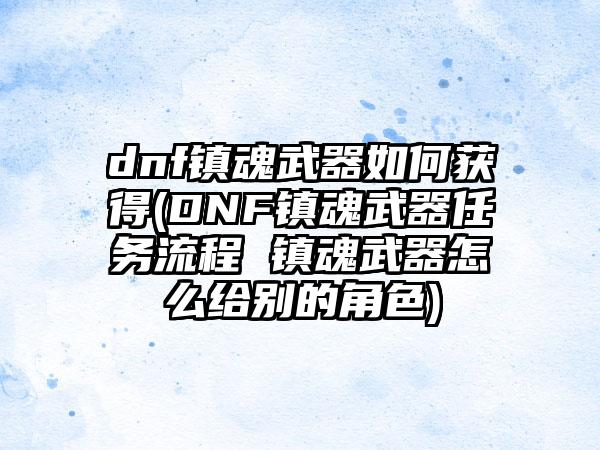 dnf镇魂武器如何获得(DNF镇魂武器任务流程 镇魂武器怎么给别的角色)