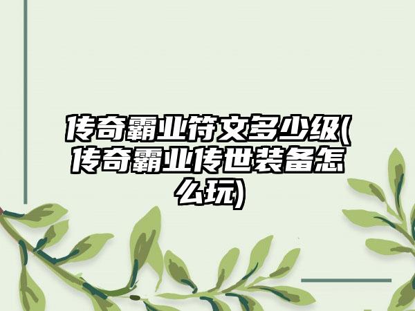 传奇霸业符文多少级(传奇霸业传世装备怎么玩)