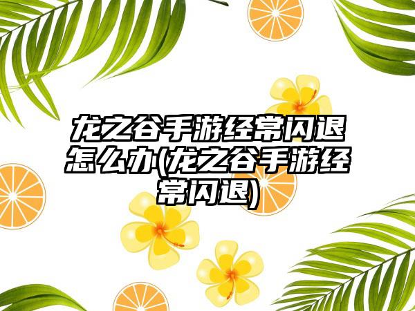龙之谷手游经常闪退怎么办(龙之谷手游经常闪退)