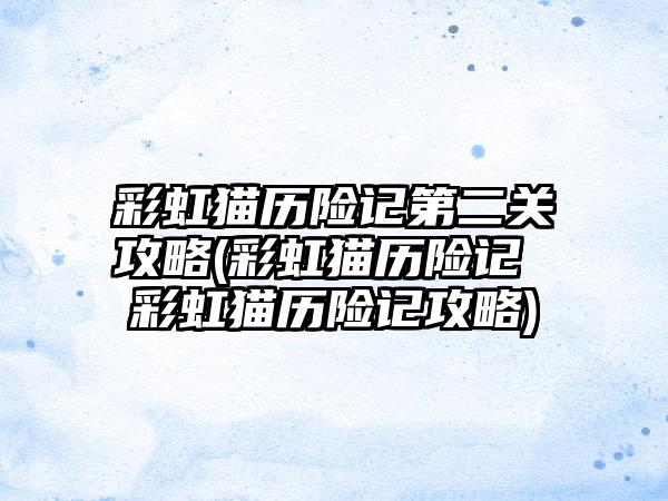 彩虹猫历险记第二关攻略(彩虹猫历险记 彩虹猫历险记攻略)