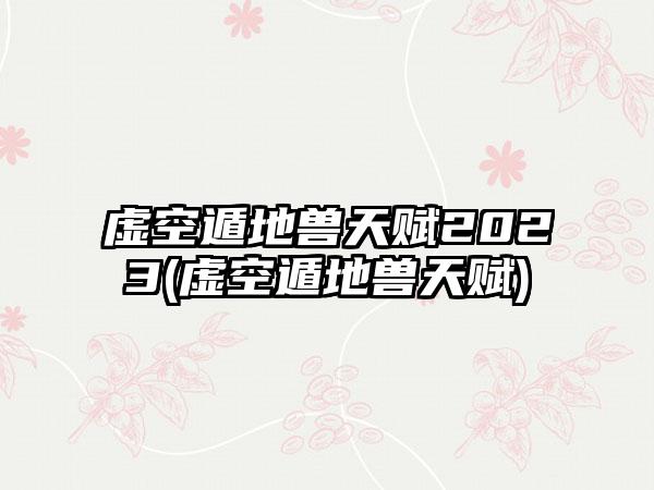 虚空遁地兽天赋2023(虚空遁地兽天赋)