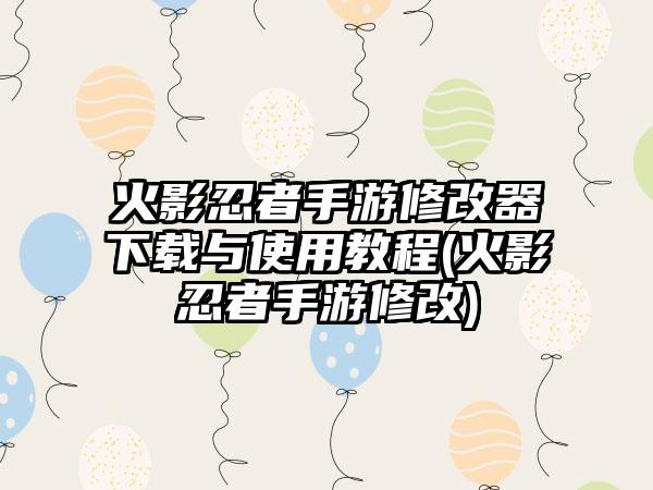 火影忍者手游修改器下载与使用教程(火影忍者手游修改)