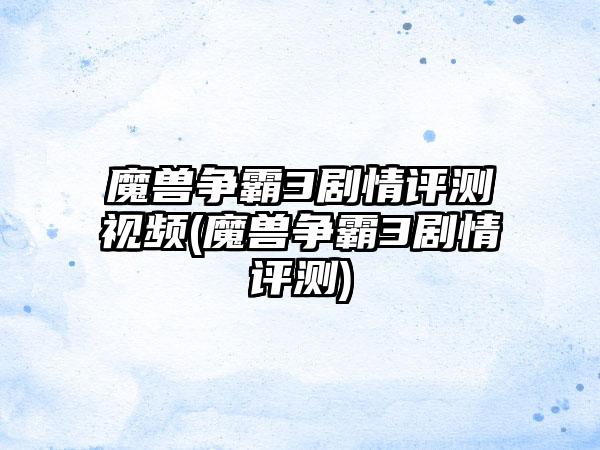 魔兽争霸3剧情评测视频(魔兽争霸3剧情评测)
