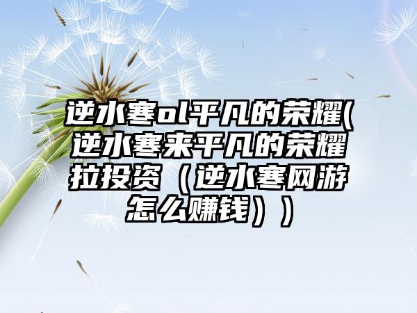 逆水寒ol平凡的荣耀(逆水寒来平凡的荣耀拉投资（逆水寒网游怎么赚钱）)