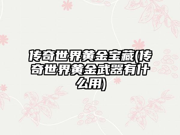 传奇世界黄金宝藏(传奇世界黄金武器有什么用)