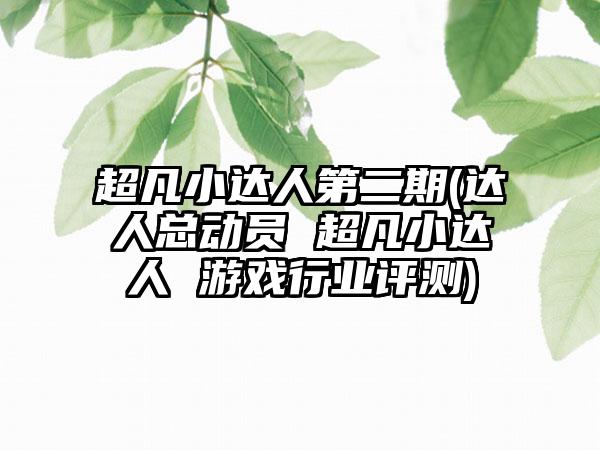超凡小达人第二期(达人总动员 超凡小达人 游戏行业评测)