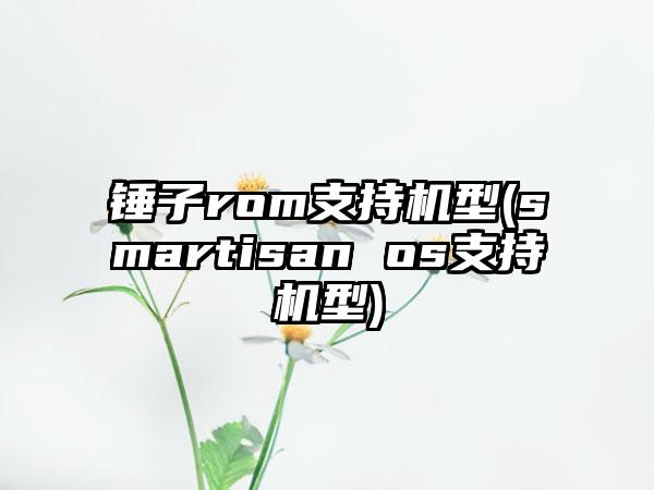 锤子rom支持机型(smartisan os支持机型)